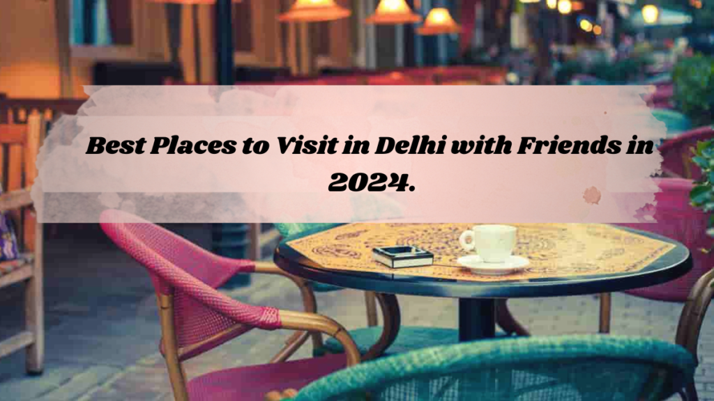 Best Places to Visit in Delhi with Friends in 2024.